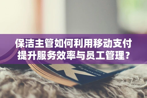 保洁主管如何利用移动支付提升服务效率与员工管理？