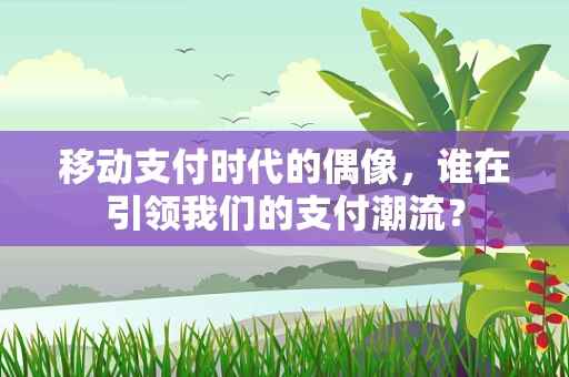 移动支付时代的偶像，谁在引领我们的支付潮流？