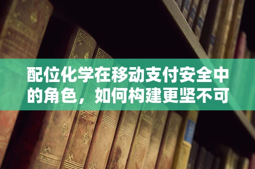 配位化学在移动支付安全中的角色，如何构建更坚不可摧的支付盾牌？