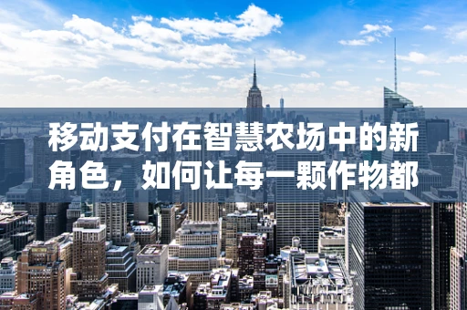 移动支付在智慧农场中的新角色，如何让每一颗作物都‘扫码’生长？