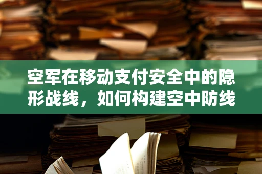 空军在移动支付安全中的隐形战线，如何构建空中防线？