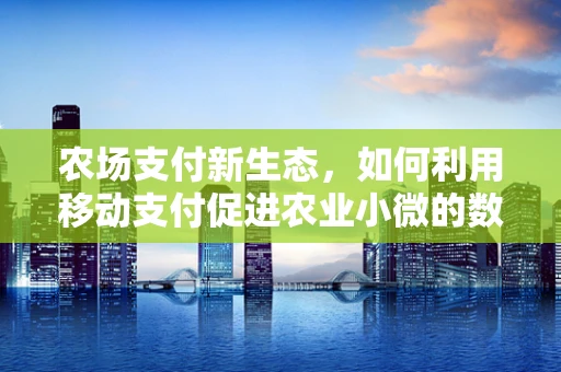 农场支付新生态，如何利用移动支付促进农业小微的数字化转型？