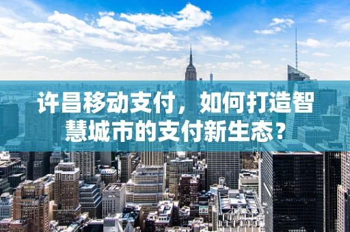 许昌移动支付，如何打造智慧城市的支付新生态？