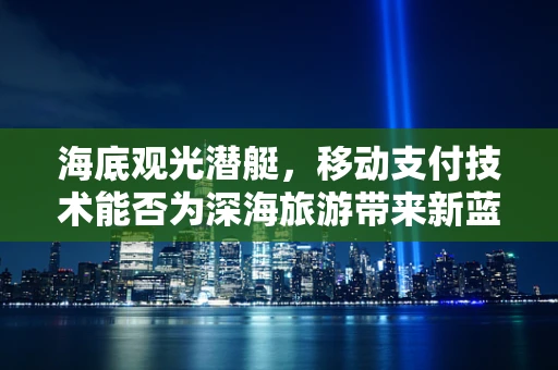 海底观光潜艇，移动支付技术能否为深海旅游带来新蓝海？