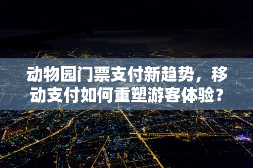 动物园门票支付新趋势，移动支付如何重塑游客体验？