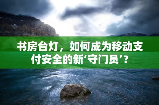 书房台灯，如何成为移动支付安全的新‘守门员’？