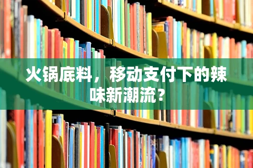 火锅底料，移动支付下的辣味新潮流？