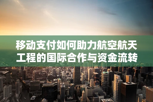 移动支付如何助力航空航天工程的国际合作与资金流转？