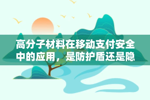 高分子材料在移动支付安全中的应用，是防护盾还是隐形威胁？