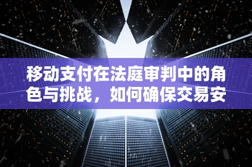 移动支付在法庭审判中的角色与挑战，如何确保交易安全与透明？