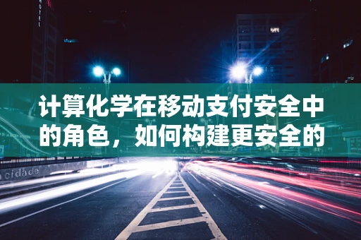 计算化学在移动支付安全中的角色，如何构建更安全的支付环境？