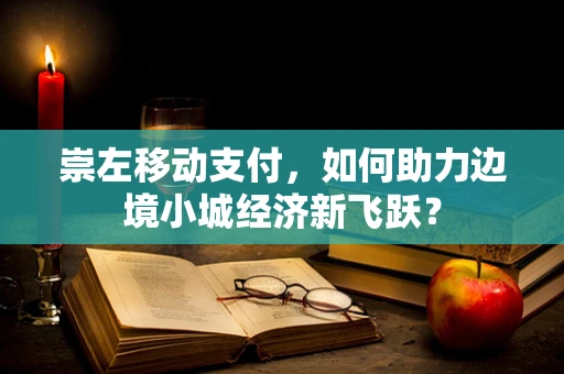 崇左移动支付，如何助力边境小城经济新飞跃？