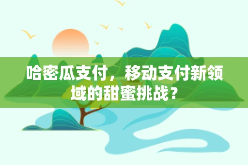 哈密瓜支付，移动支付新领域的甜蜜挑战？