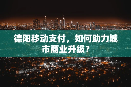 德阳移动支付，如何助力城市商业升级？