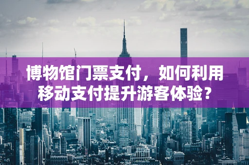 博物馆门票支付，如何利用移动支付提升游客体验？