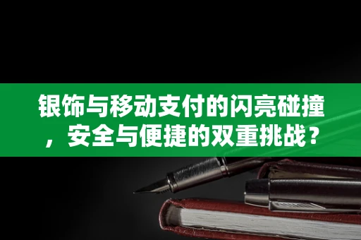 银饰与移动支付的闪亮碰撞，安全与便捷的双重挑战？