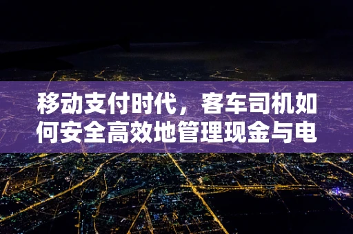 移动支付时代，客车司机如何安全高效地管理现金与电子支付？