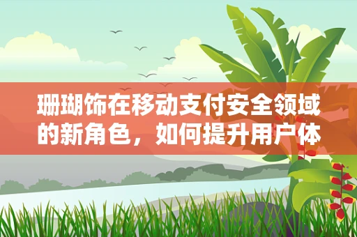 珊瑚饰在移动支付安全领域的新角色，如何提升用户体验与安全性的双重保障？