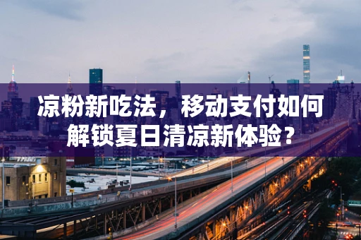 凉粉新吃法，移动支付如何解锁夏日清凉新体验？