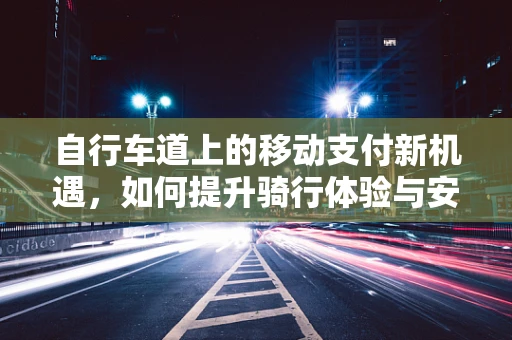 自行车道上的移动支付新机遇，如何提升骑行体验与安全？