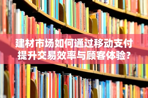 建材市场如何通过移动支付提升交易效率与顾客体验？