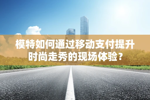 模特如何通过移动支付提升时尚走秀的现场体验？