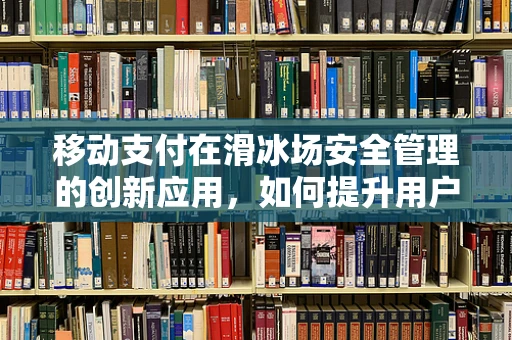 移动支付在滑冰场安全管理的创新应用，如何提升用户体验与安全保障？