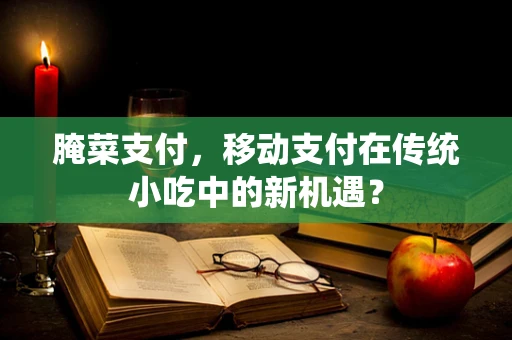 腌菜支付，移动支付在传统小吃中的新机遇？