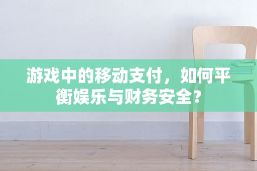 游戏中的移动支付，如何平衡娱乐与财务安全？