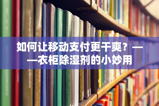 如何让移动支付更干爽？——衣柜除湿剂的小妙用