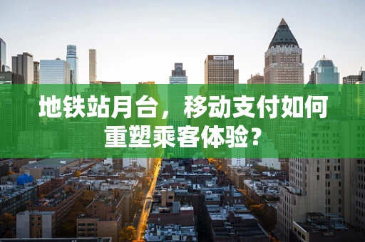 地铁站月台，移动支付如何重塑乘客体验？