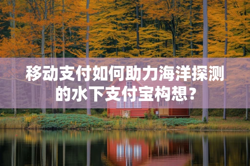 移动支付如何助力海洋探测的水下支付宝构想？