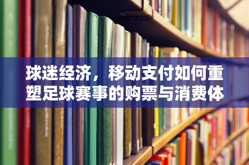 球迷经济，移动支付如何重塑足球赛事的购票与消费体验？