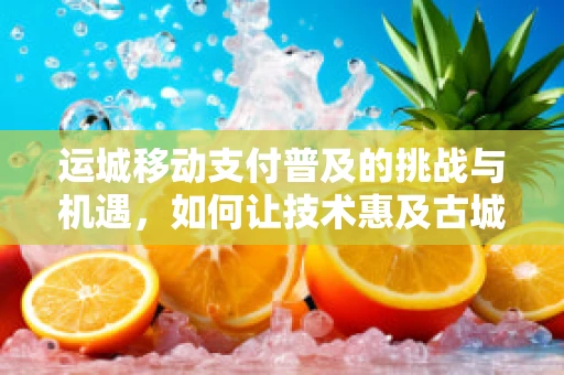 运城移动支付普及的挑战与机遇，如何让技术惠及古城每一隅？