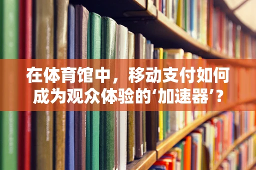 在体育馆中，移动支付如何成为观众体验的‘加速器’？