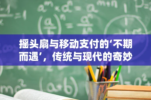 摇头扇与移动支付的‘不期而遇’，传统与现代的奇妙融合？