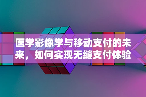 医学影像学与移动支付的未来，如何实现无缝支付体验？