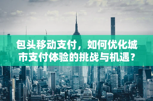 包头移动支付，如何优化城市支付体验的挑战与机遇？