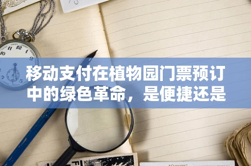 移动支付在植物园门票预订中的绿色革命，是便捷还是环保？