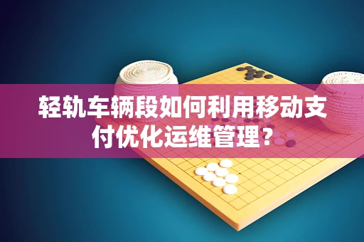 轻轨车辆段如何利用移动支付优化运维管理？