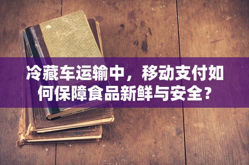 冷藏车运输中，移动支付如何保障食品新鲜与安全？