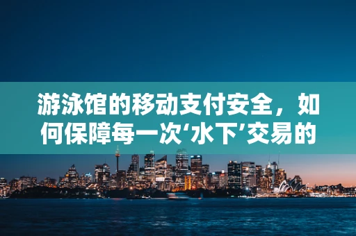 游泳馆的移动支付安全，如何保障每一次‘水下’交易的安全？