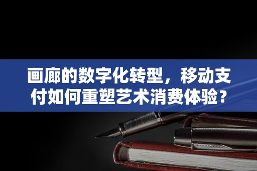 画廊的数字化转型，移动支付如何重塑艺术消费体验？