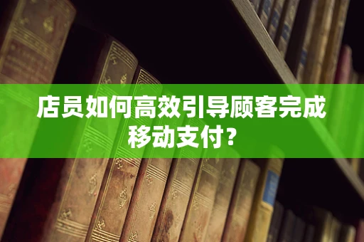 店员如何高效引导顾客完成移动支付？