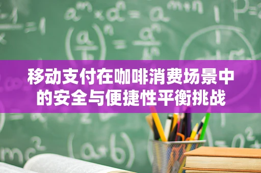 移动支付在咖啡消费场景中的安全与便捷性平衡挑战