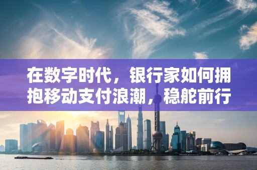 在数字时代，银行家如何拥抱移动支付浪潮，稳舵前行？