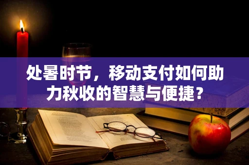 处暑时节，移动支付如何助力秋收的智慧与便捷？