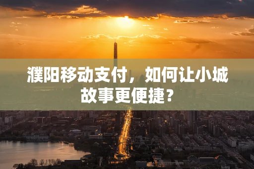 濮阳移动支付，如何让小城故事更便捷？