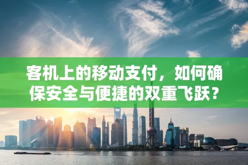 客机上的移动支付，如何确保安全与便捷的双重飞跃？