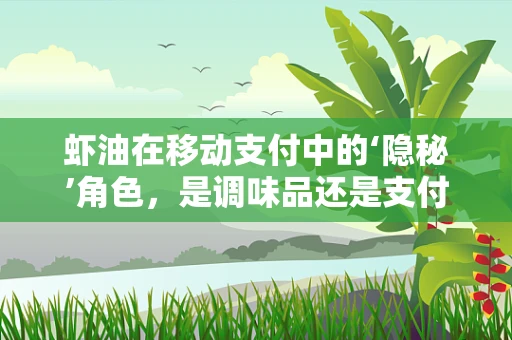 虾油在移动支付中的‘隐秘’角色，是调味品还是支付安全的新密钥？